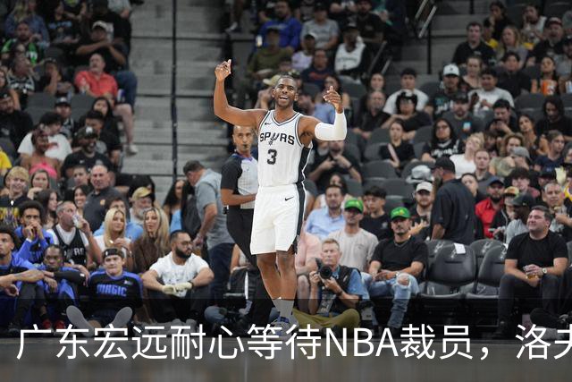 广东宏远耐心等待NBA裁员，洛夫顿可能加盟，朱芳雨批评年轻球员精神不足