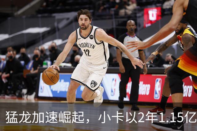 猛龙加速崛起，小卡以2年1.15亿续约彰显实力